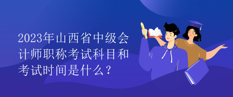 2023年山西省中級會計(jì)師職稱考試科目和考試時(shí)間是什么？