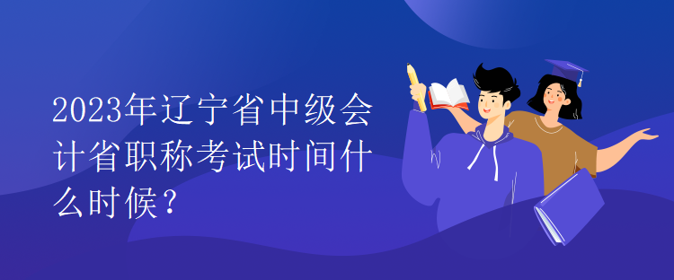 2023年遼寧省中級會計省職稱考試時間什么時候？