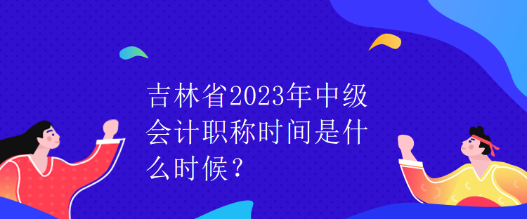 吉林省2023年中級會計職稱時間是什么時候？
