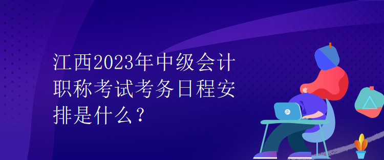 江西2023年中級會計職稱考試考務(wù)日程安排是什么？