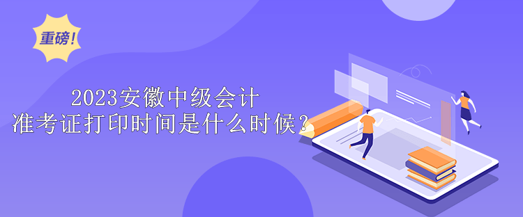 2023安徽中級(jí)會(huì)計(jì)準(zhǔn)考證打印時(shí)間是什么時(shí)候？ 