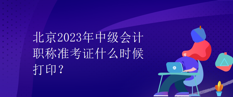 北京2023年中級會計(jì)職稱準(zhǔn)考證什么時(shí)候打印？