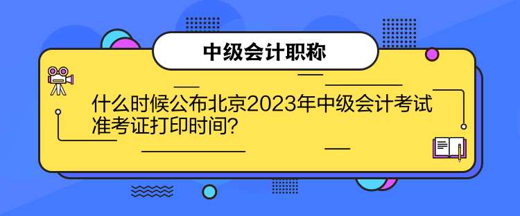 什么時(shí)候公布北京2023年中級(jí)會(huì)計(jì)考試準(zhǔn)考證打印時(shí)間？