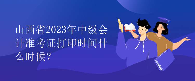 山西省2023年中級會計準考證打印時間什么時候？