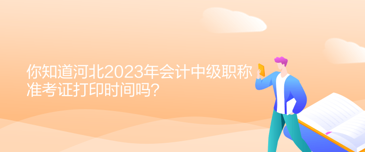 你知道河北2023年會計中級職稱準(zhǔn)考證打印時間嗎？