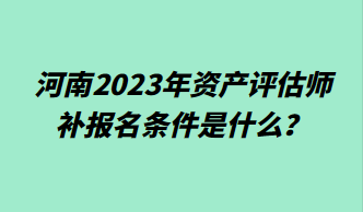 河南2023年資產(chǎn)評估師補報名條件是什么？
