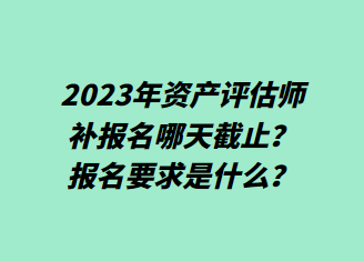 2023年資產(chǎn)評(píng)估師補(bǔ)報(bào)名哪天截止？報(bào)名要求是什么？