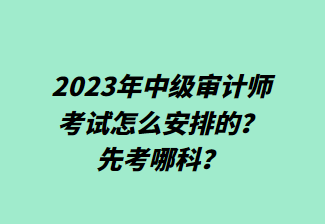2023年中級審計師考試怎么安排的？先考哪科？
