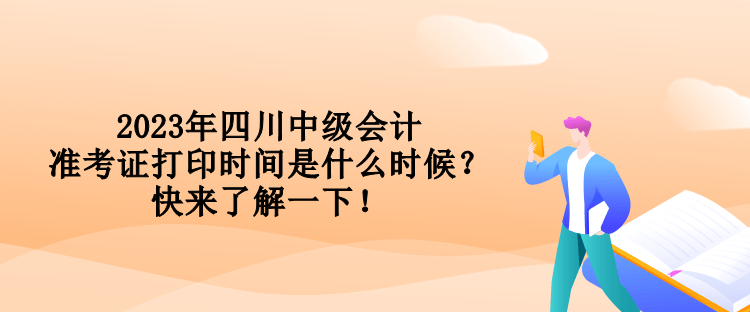 2023年四川中級會計準(zhǔn)考證打印時間是什么時候？快來了解一下！