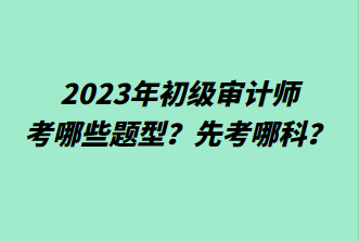 2023年初級(jí)審計(jì)師考哪些題型？先考哪科？