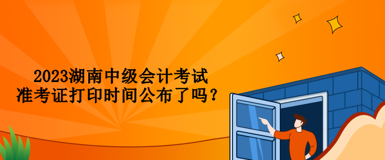 2023湖南中級會計考試準考證打印時間公布了嗎？