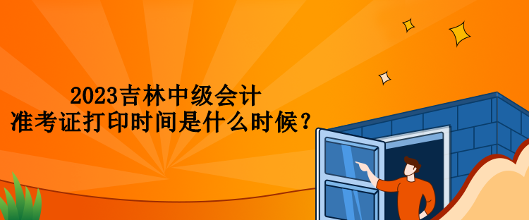2023吉林中級會計準考證打印時間是什么時候？