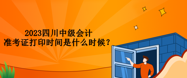 2023四川中級會計準考證打印時間是什么時候？