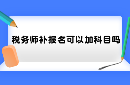 稅務(wù)師補(bǔ)報(bào)名可以加科目嗎？