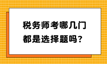 稅務(wù)師考哪幾門？都是選擇題嗎？