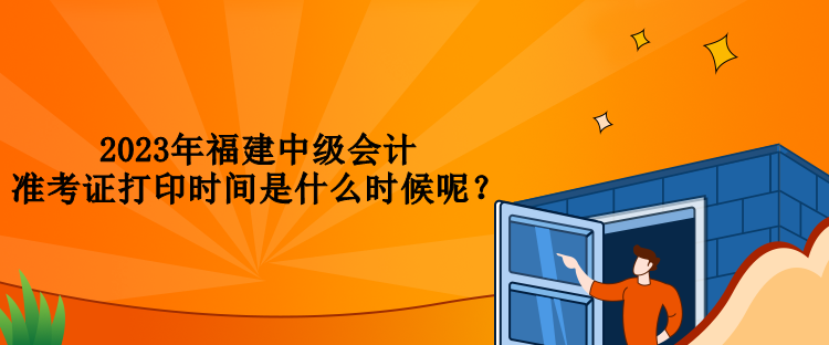 2023年福建中級(jí)會(huì)計(jì)準(zhǔn)考證打印時(shí)間是什么時(shí)候呢？