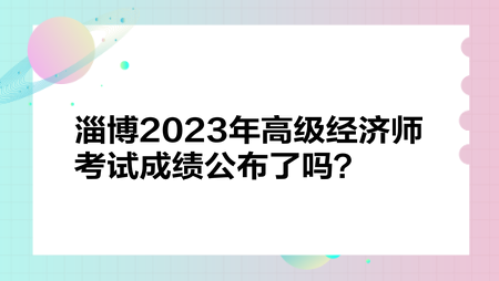 淄博2023年高級(jí)經(jīng)濟(jì)師考試成績(jī)公布了嗎？