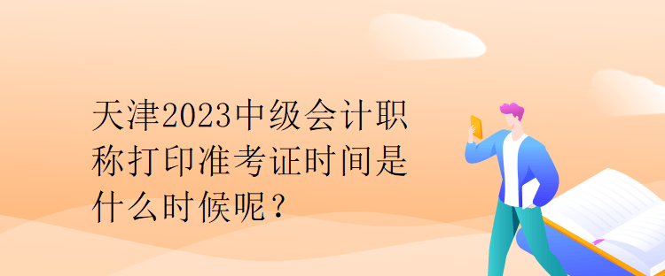 天津2023中級(jí)會(huì)計(jì)職稱打印準(zhǔn)考證時(shí)間是什么時(shí)候呢？