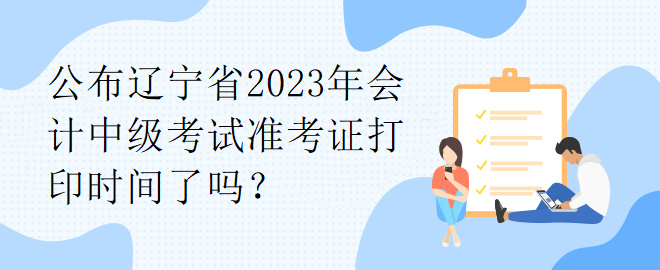 公布遼寧省2023年會計中級考試準考證打印時間了嗎？
