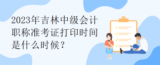 2023年吉林中級會計(jì)職稱準(zhǔn)考證打印時(shí)間是什么時(shí)候？