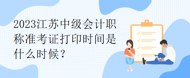 2023江蘇中級會計職稱準(zhǔn)考證打印時間是什么時候？