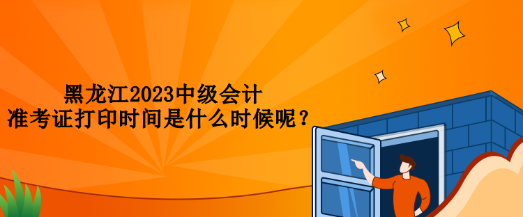 黑龍江2023中級會計準(zhǔn)考證打印時間是什么時候呢？