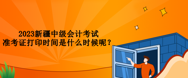 2023新疆中級(jí)會(huì)計(jì)考試準(zhǔn)考證打印時(shí)間是什么時(shí)候呢？