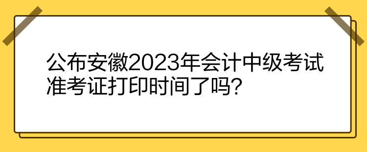 公布安徽2023年會計中級考試準考證打印時間了嗎？