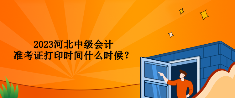 2023河北中級會計準(zhǔn)考證打印時間什么時候？