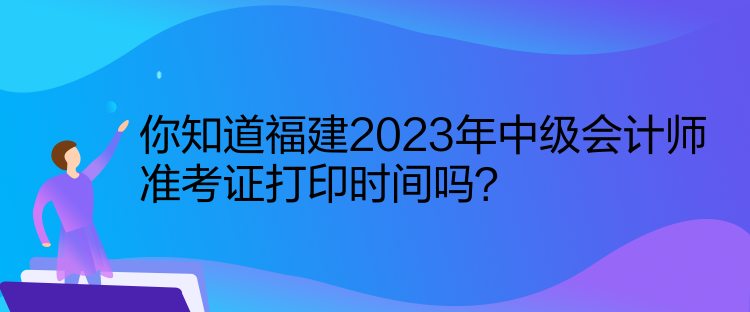你知道福建2023年中級(jí)會(huì)計(jì)師準(zhǔn)考證打印時(shí)間嗎？