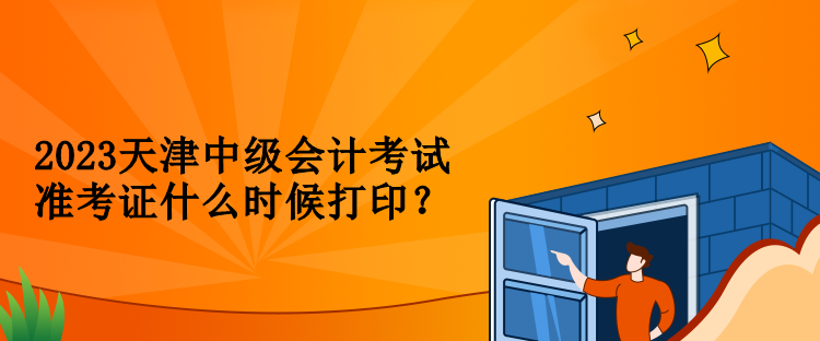 2023天津中級會計考試準(zhǔn)考證什么時候打印？
