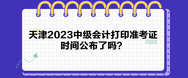 天津2023中級會計打印準考證時間公布了嗎？