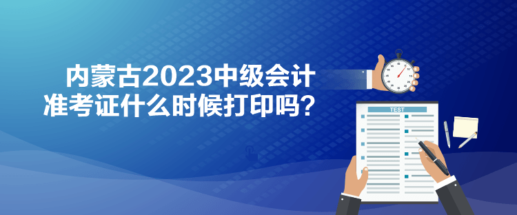 內(nèi)蒙古2023中級會計準(zhǔn)考證什么時候打印嗎？