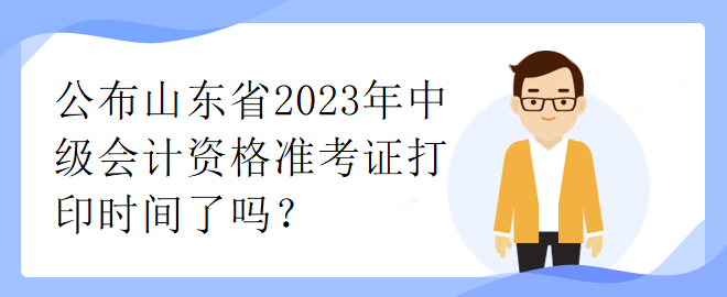 公布山東省2023年中級(jí)會(huì)計(jì)資格準(zhǔn)考證打印時(shí)間了嗎？