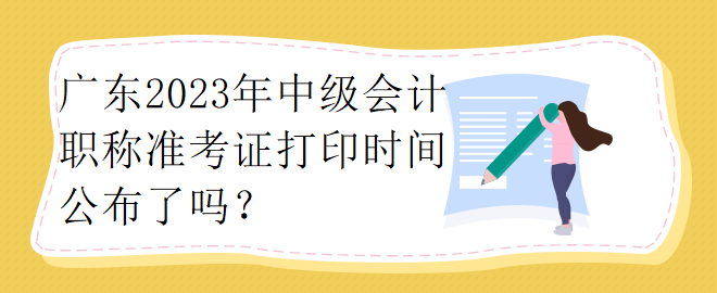 廣東2023年中級(jí)會(huì)計(jì)職稱準(zhǔn)考證打印時(shí)間公布了嗎？