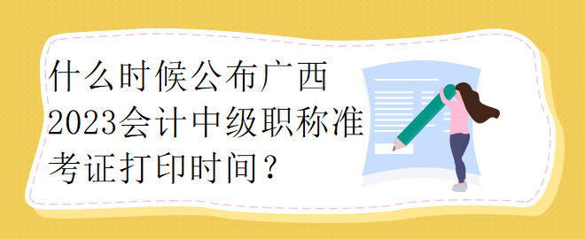 什么時候公布廣西2023會計中級職稱準(zhǔn)考證打印時間？