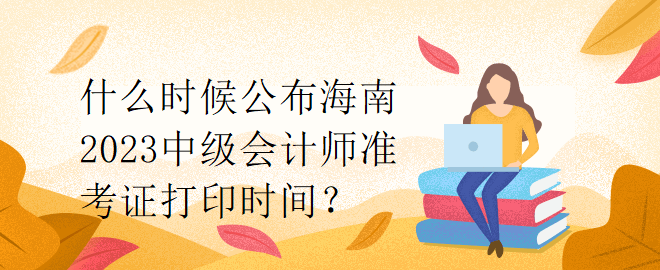 什么時候公布海南2023中級會計師準(zhǔn)考證打印時間？