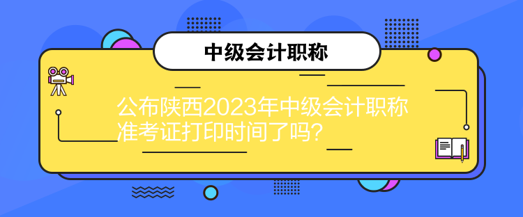 公布陜西2023年中級會計職稱準(zhǔn)考證打印時間了嗎？