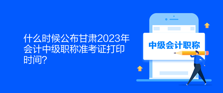 什么時(shí)候公布甘肅2023年會計(jì)中級職稱準(zhǔn)考證打印時(shí)間？