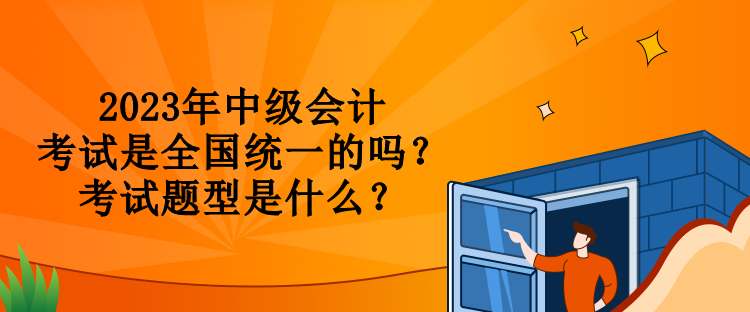 2023年中級會計(jì)考試是全國統(tǒng)一的嗎？考試題型是什么？