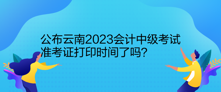 公布云南2023會計中級考試準考證打印時間了嗎？