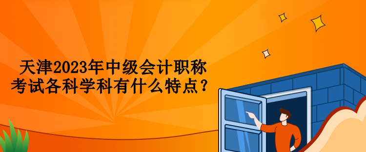天津2023年中級會計職稱考試各科學科有什么特點？