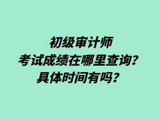 初級(jí)審計(jì)師考試成績(jī)?cè)谀睦锊樵?？具體時(shí)間有嗎？