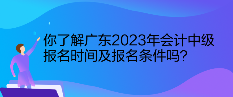 你了解廣東2023年會計中級報名時間及報名條件嗎？