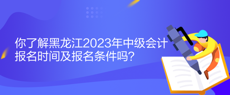 你了解黑龍江2023年中級(jí)會(huì)計(jì)報(bào)名時(shí)間及報(bào)名條件嗎？