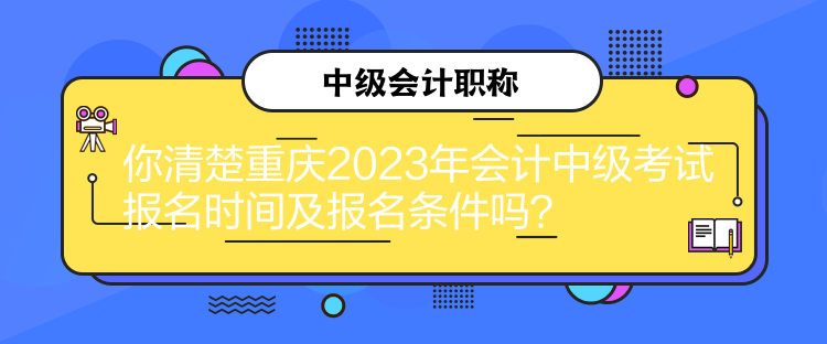 你清楚重慶2023年會(huì)計(jì)中級(jí)考試報(bào)名時(shí)間及報(bào)名條件嗎？
