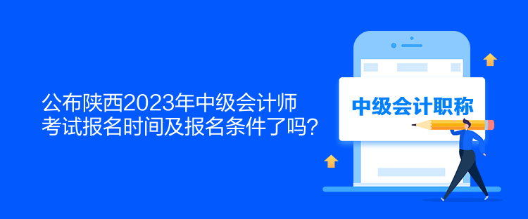 公布陜西2023年中級會計師考試報名時間及報名條件了嗎？