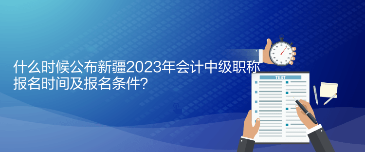 什么時(shí)候公布新疆2023年會(huì)計(jì)中級(jí)職稱(chēng)報(bào)名時(shí)間及報(bào)名條件？