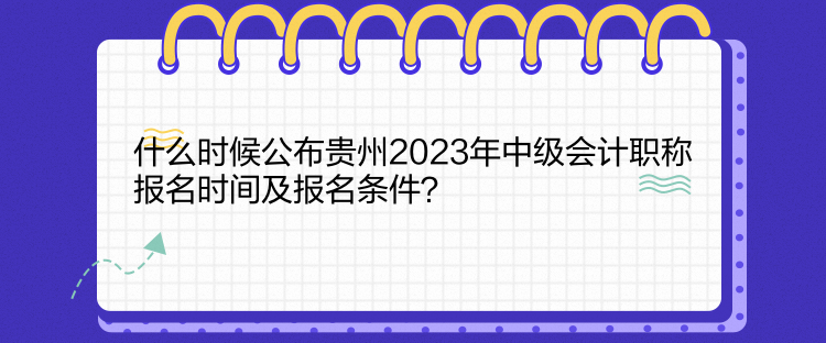 什么時候公布貴州2023年中級會計職稱報名時間及報名條件？