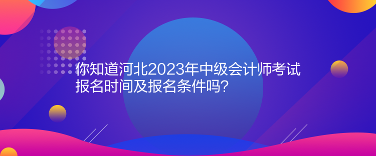你知道河北2023年中級(jí)會(huì)計(jì)師考試報(bào)名時(shí)間及報(bào)名條件嗎？